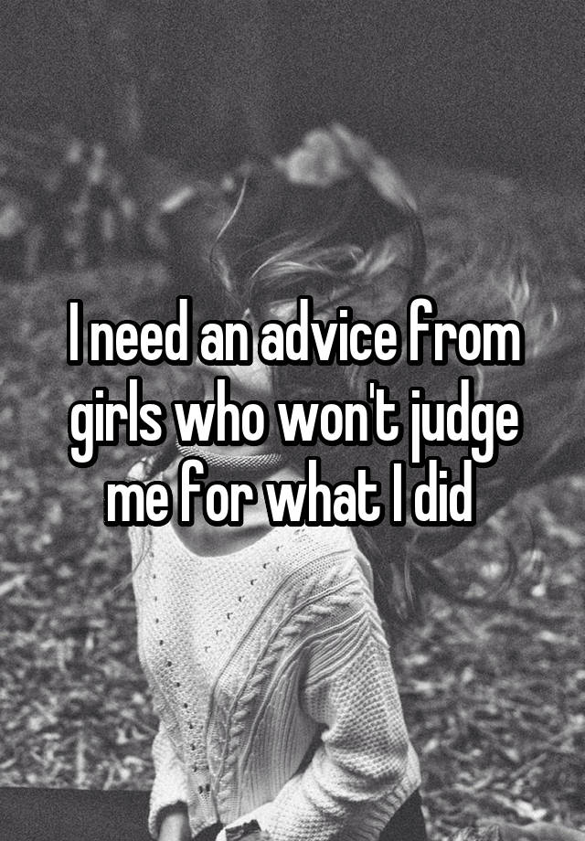 I need an advice from girls who won't judge me for what I did 