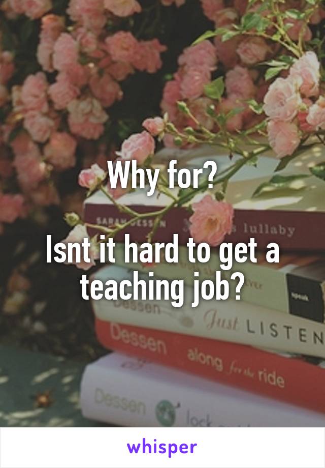 Why for?

Isnt it hard to get a teaching job?