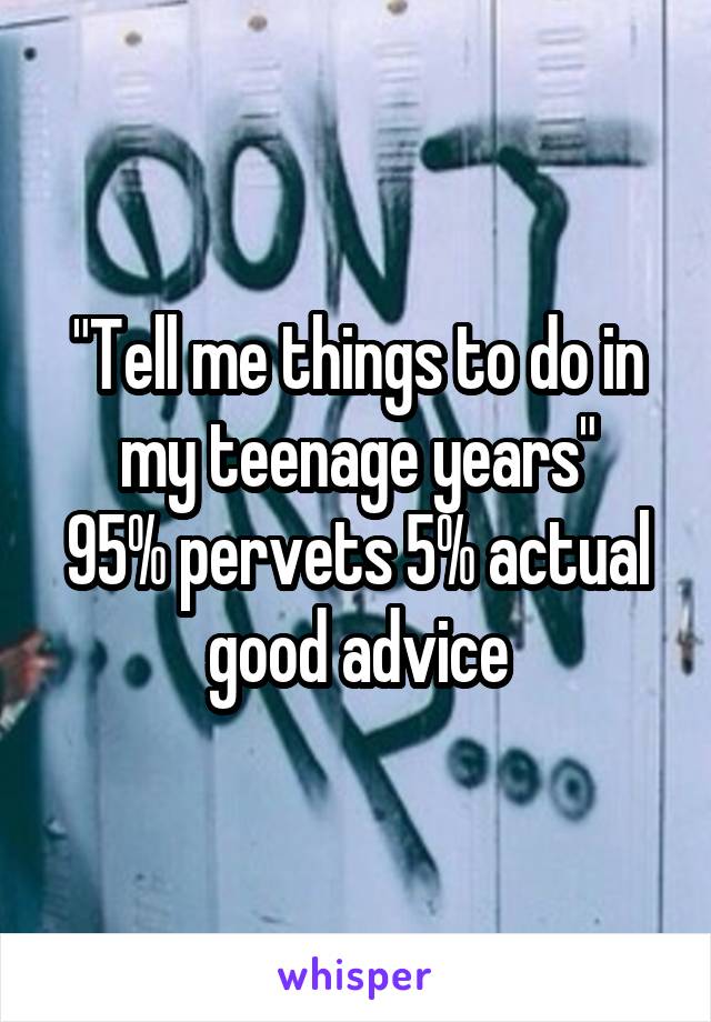 "Tell me things to do in my teenage years"
95% pervets 5% actual good advice