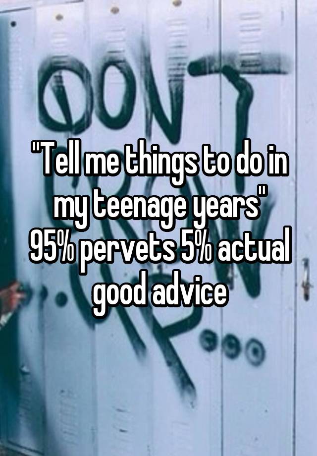 "Tell me things to do in my teenage years"
95% pervets 5% actual good advice