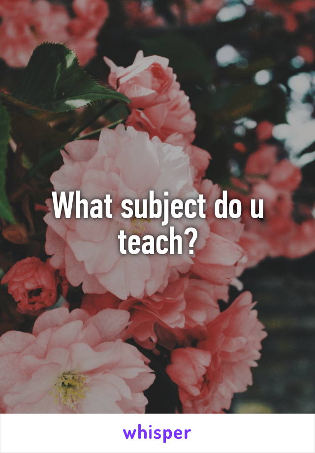 What subject do u teach?