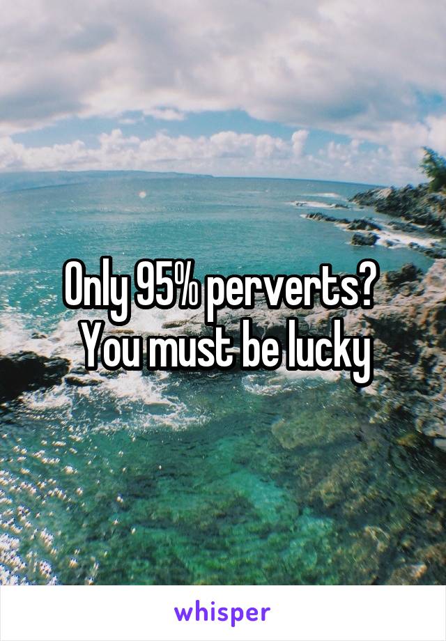 Only 95% perverts?  You must be lucky