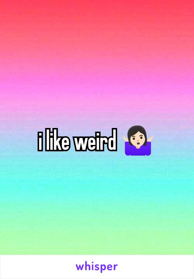 i like weird 🤷🏻‍♀️