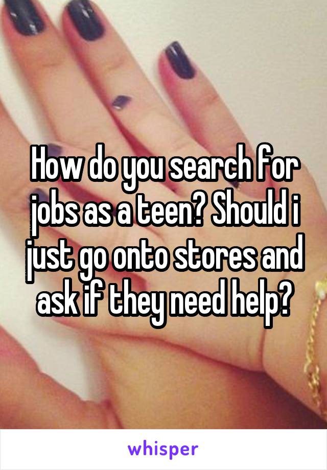 How do you search for jobs as a teen? Should i just go onto stores and ask if they need help?