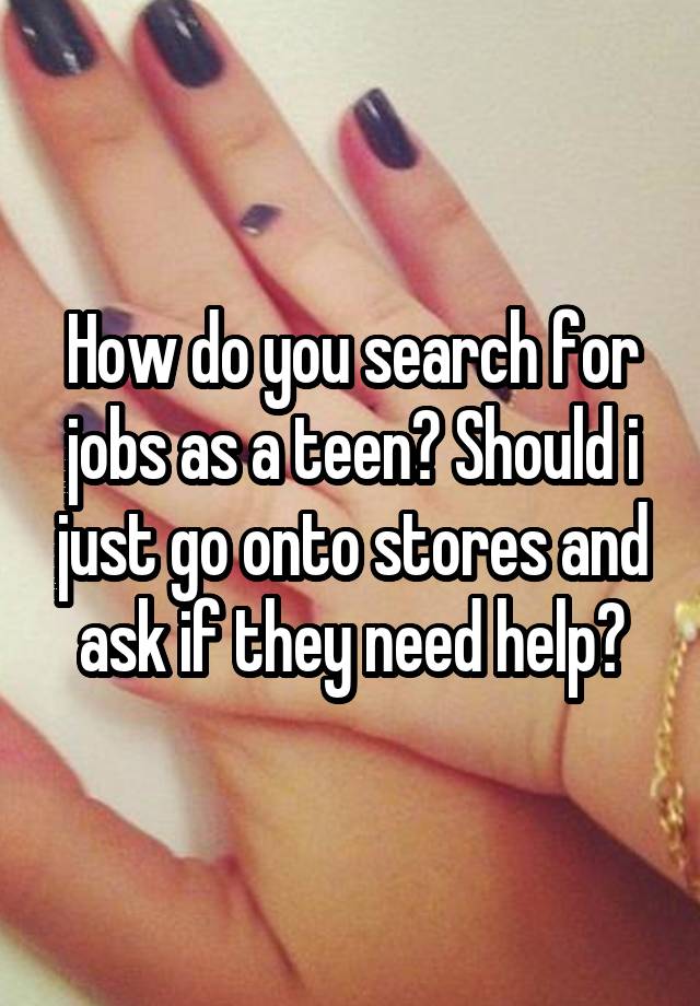 How do you search for jobs as a teen? Should i just go onto stores and ask if they need help?