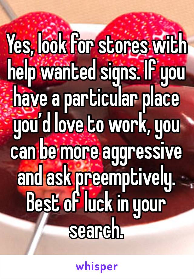 Yes, look for stores with help wanted signs. If you have a particular place you’d love to work, you can be more aggressive and ask preemptively.
Best of luck in your search.