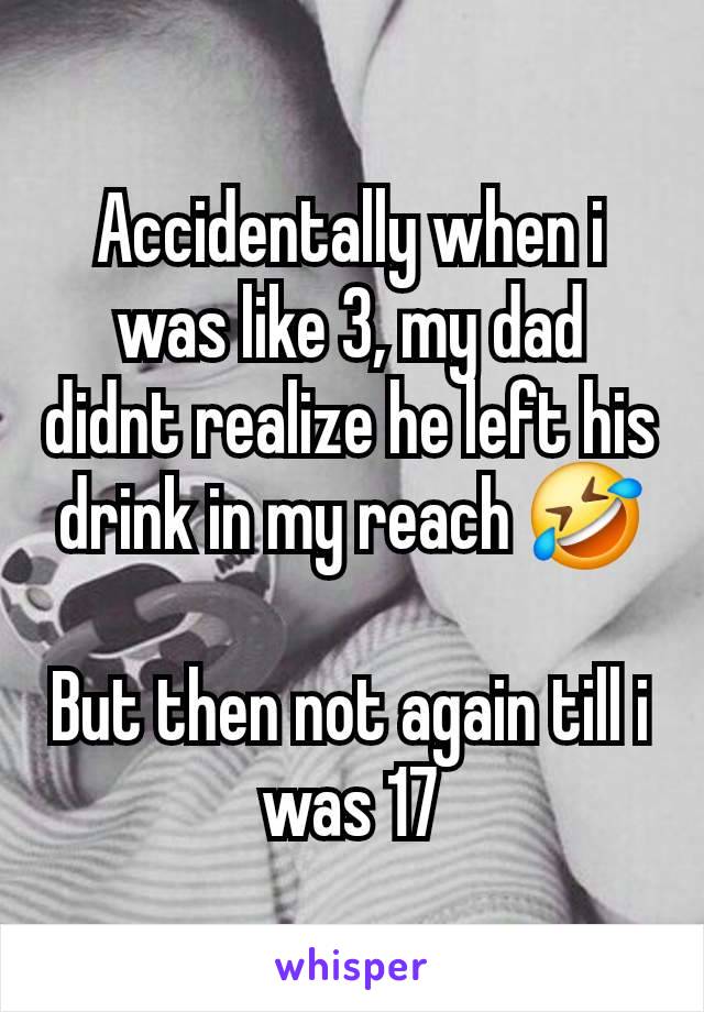 Accidentally when i was like 3, my dad didnt realize he left his drink in my reach 🤣

But then not again till i was 17