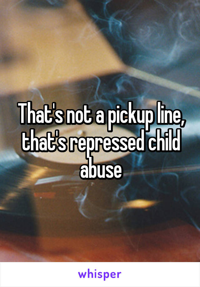 That's not a pickup line, that's repressed child abuse