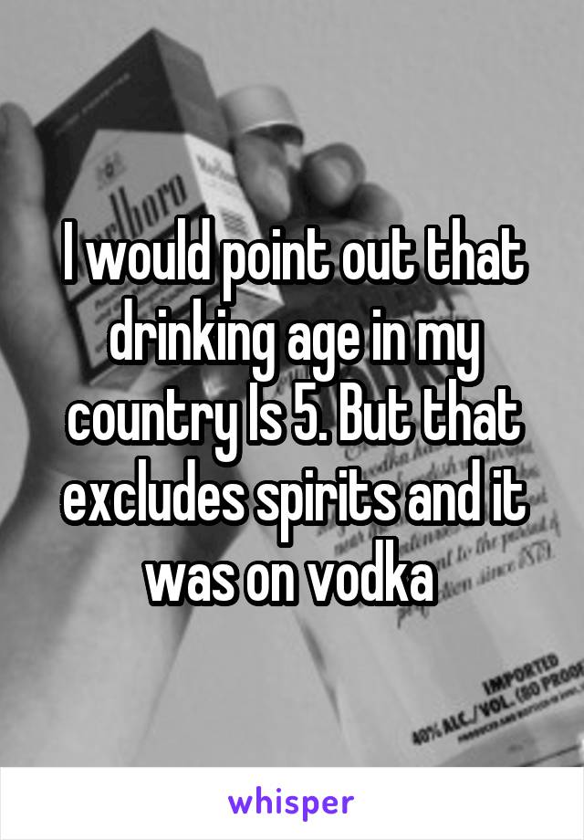 I would point out that drinking age in my country Is 5. But that excludes spirits and it was on vodka 