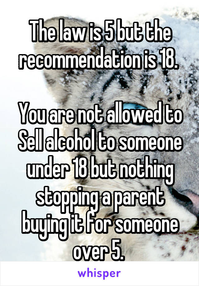 The law is 5 but the recommendation is 18. 

You are not allowed to
Sell alcohol to someone under 18 but nothing stopping a parent buying it for someone over 5. 