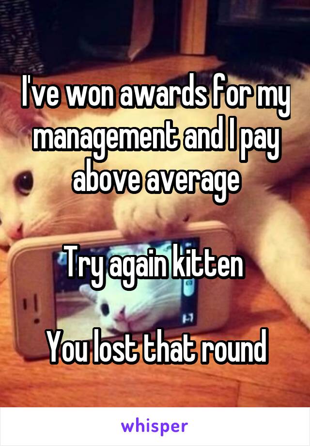 I've won awards for my management and I pay above average

Try again kitten 

You lost that round