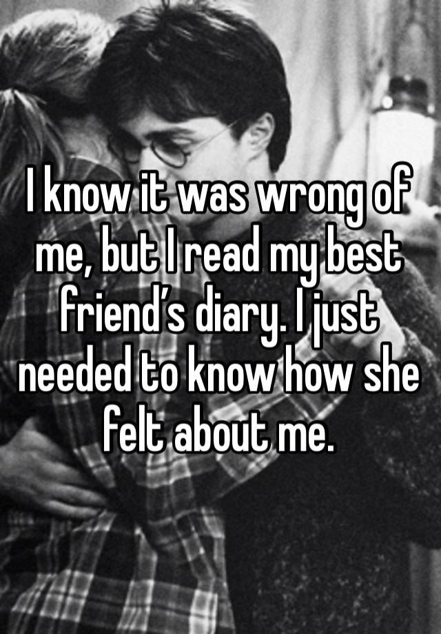 I know it was wrong of me, but I read my best friend’s diary. I just needed to know how she felt about me.