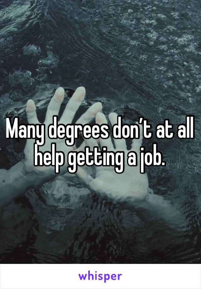 Many degrees don’t at all help getting a job. 