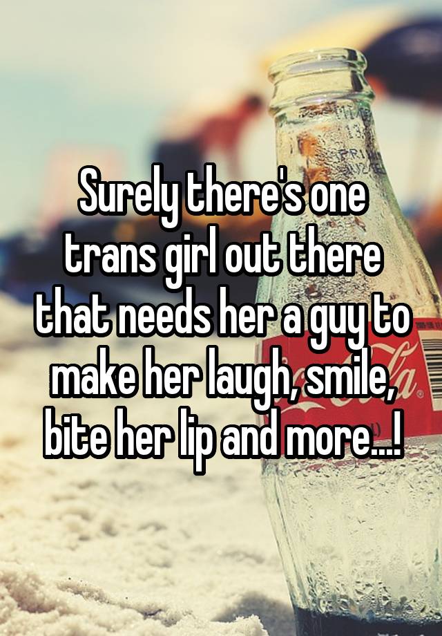 Surely there's one trans girl out there that needs her a guy to make her laugh, smile, bite her lip and more...!