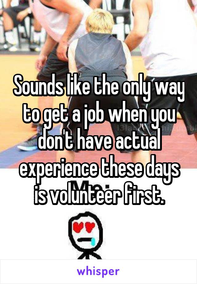 Sounds like the only way to get a job when you don't have actual experience these days is volunteer first.