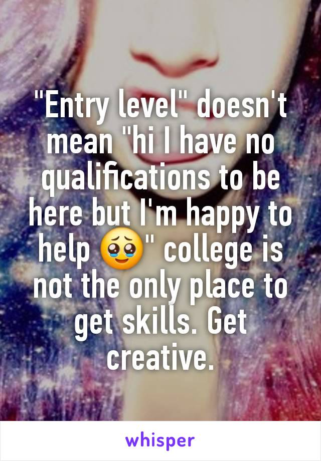 "Entry level" doesn't mean "hi I have no qualifications to be here but I'm happy to help 🥹" college is not the only place to get skills. Get creative.