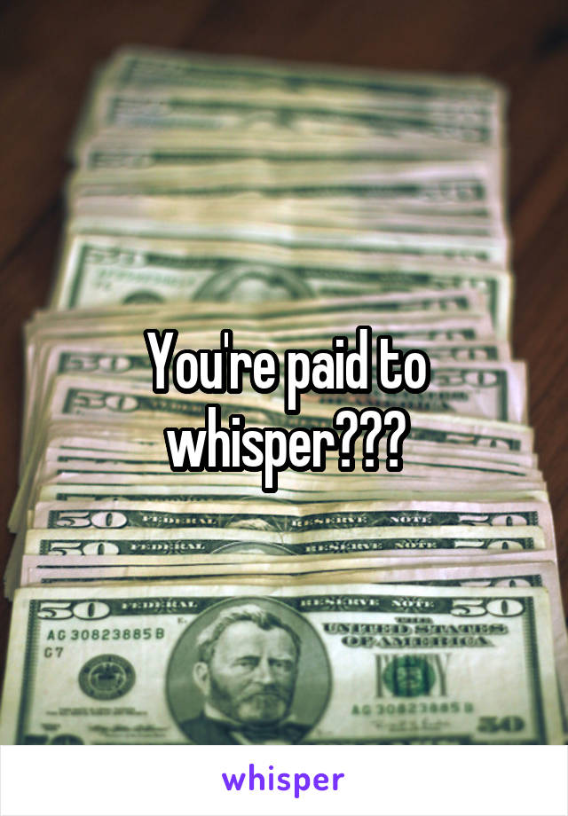 You're paid to whisper???