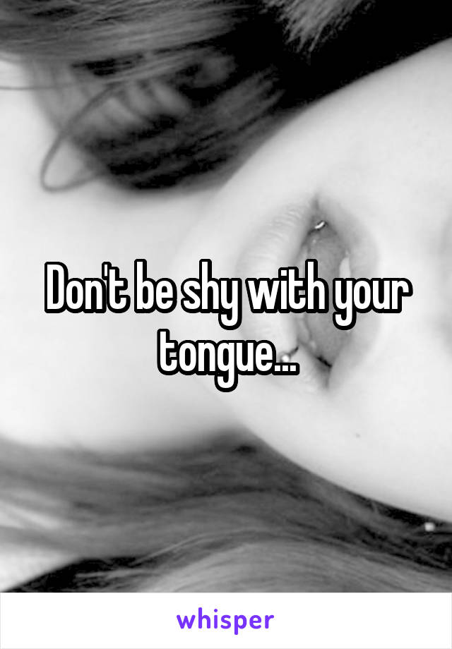 Don't be shy with your tongue...