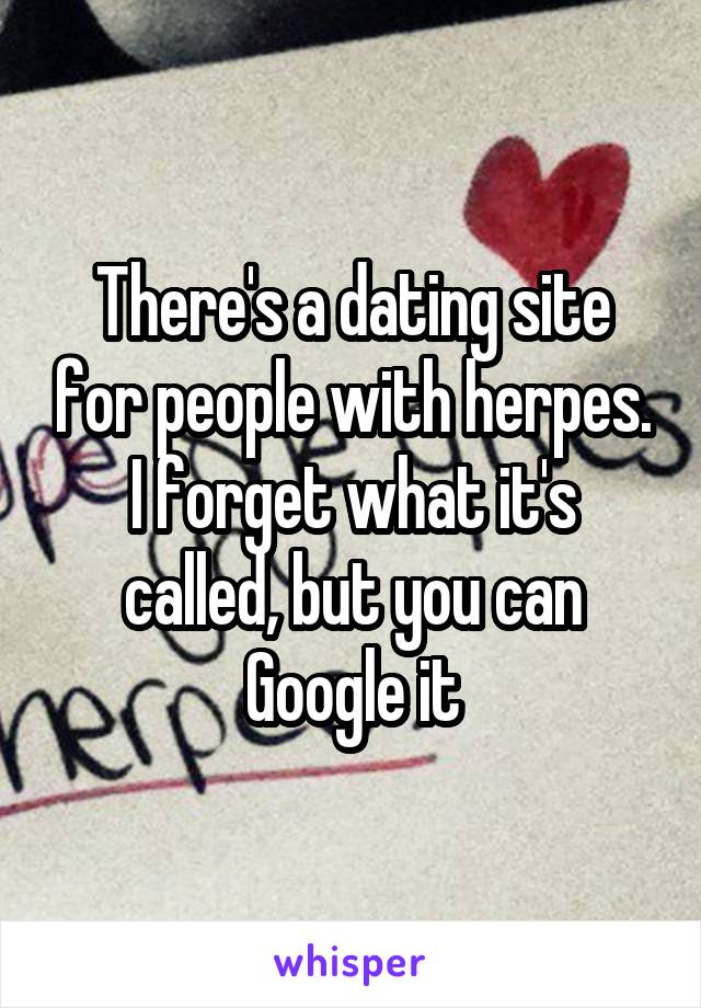 There's a dating site for people with herpes. I forget what it's called, but you can Google it