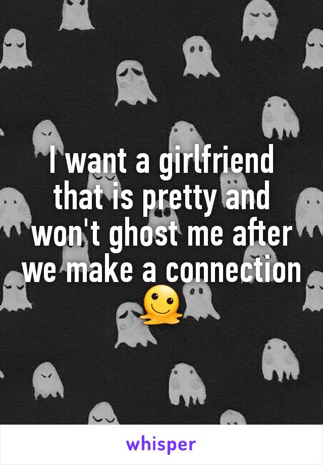 I want a girlfriend that is pretty and won't ghost me after we make a connection 🫠