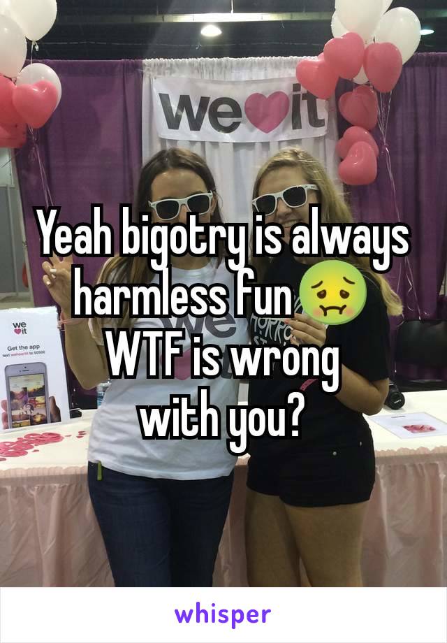 Yeah bigotry is always harmless fun🤢
WTF is wrong
with you?