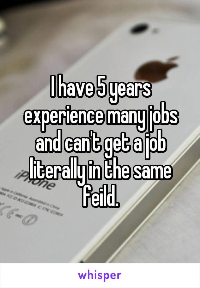 I have 5 years experience many jobs and can't get a job literally in the same feild.