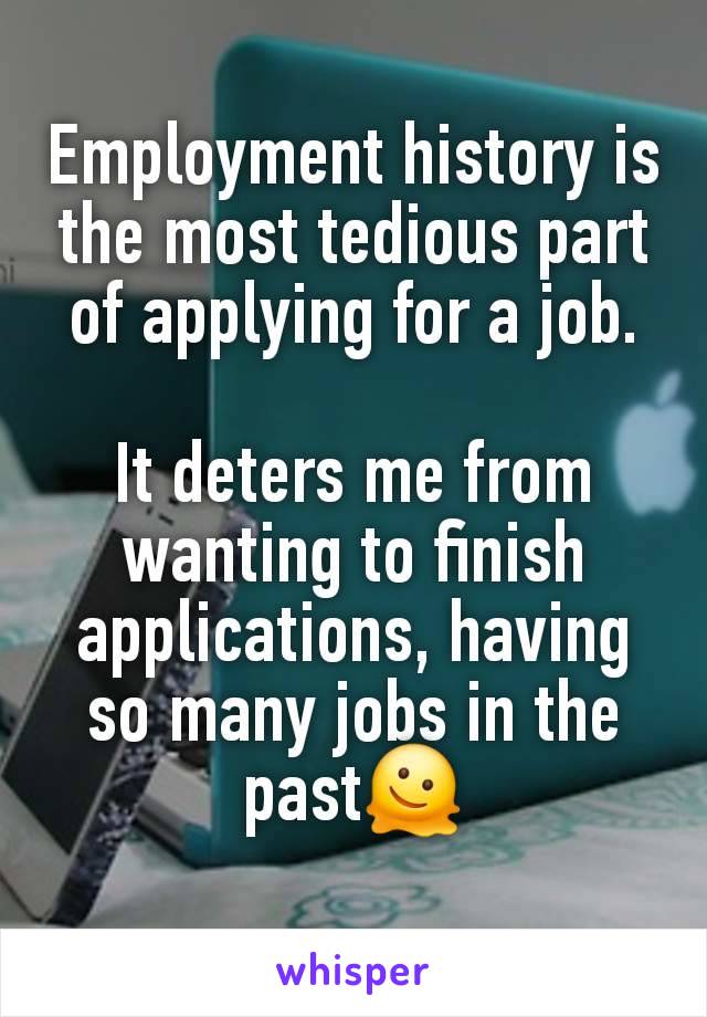 Employment history is the most tedious part of applying for a job.

It deters me from wanting to finish applications, having so many jobs in the past🫠