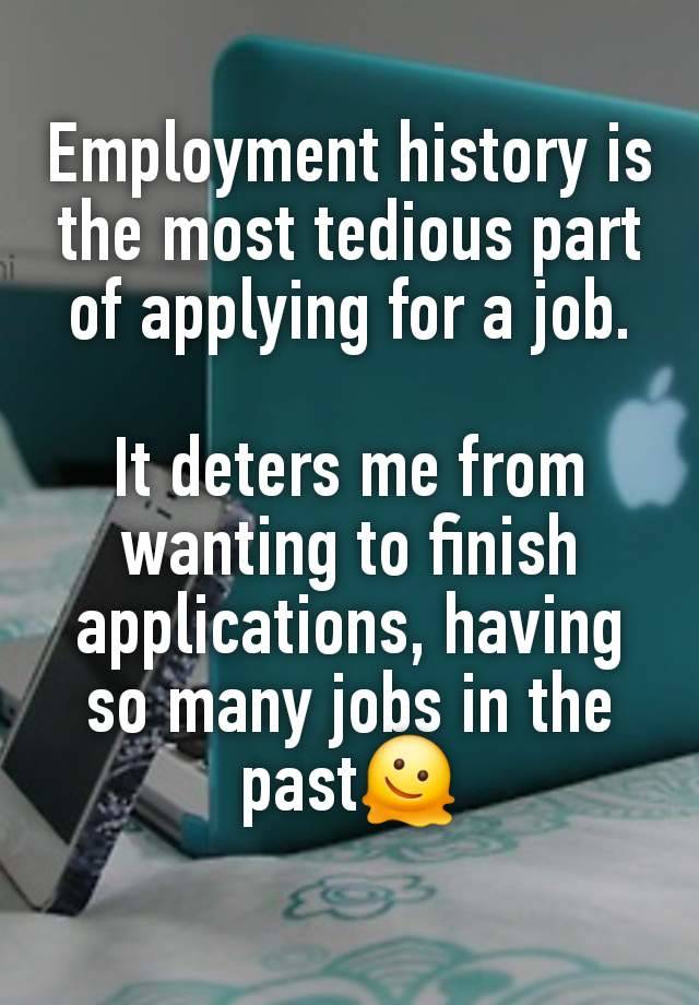 Employment history is the most tedious part of applying for a job.

It deters me from wanting to finish applications, having so many jobs in the past🫠