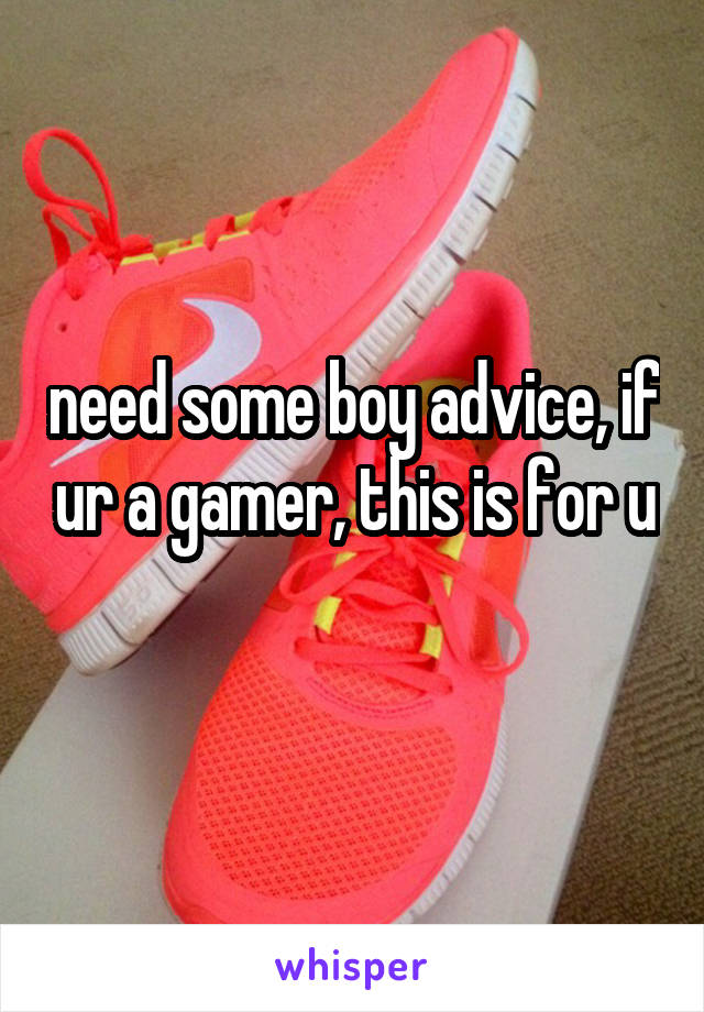 need some boy advice, if ur a gamer, this is for u 