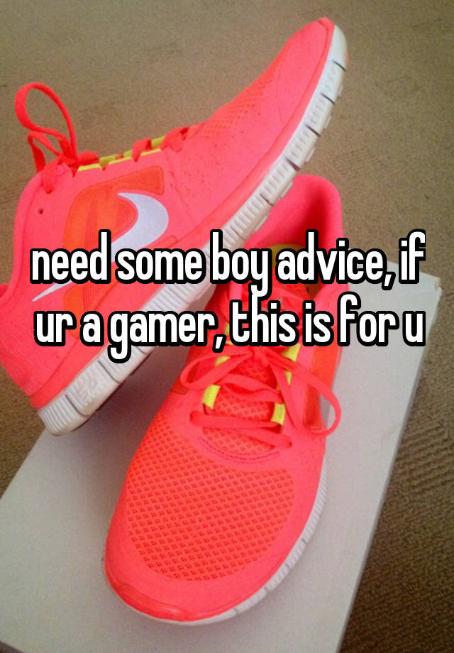 need some boy advice, if ur a gamer, this is for u 