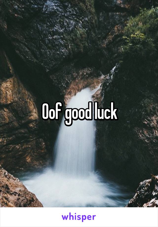 Oof good luck