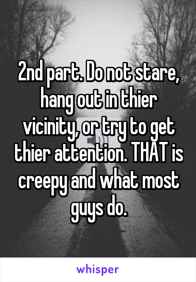 2nd part. Do not stare, hang out in thier vicinity, or try to get thier attention. THAT is creepy and what most guys do.