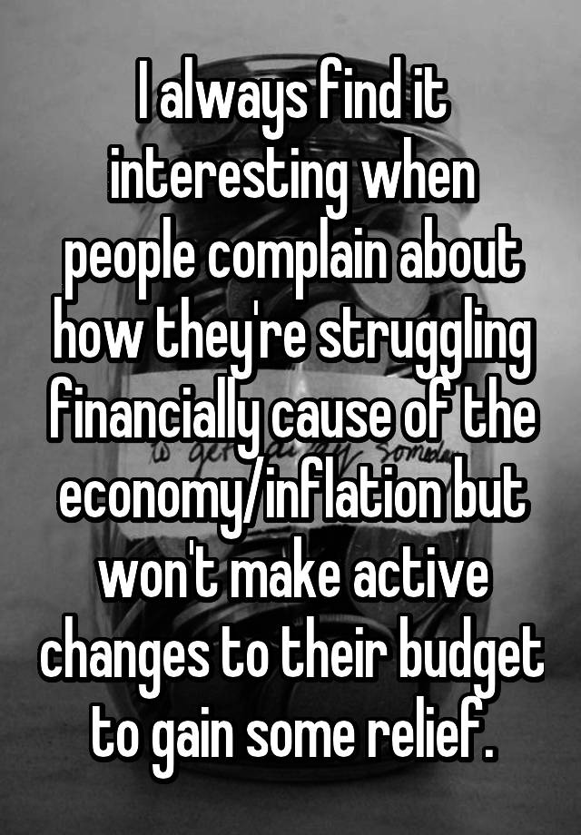 I always find it interesting when people complain about how they're struggling financially cause of the economy/inflation but won't make active changes to their budget to gain some relief.