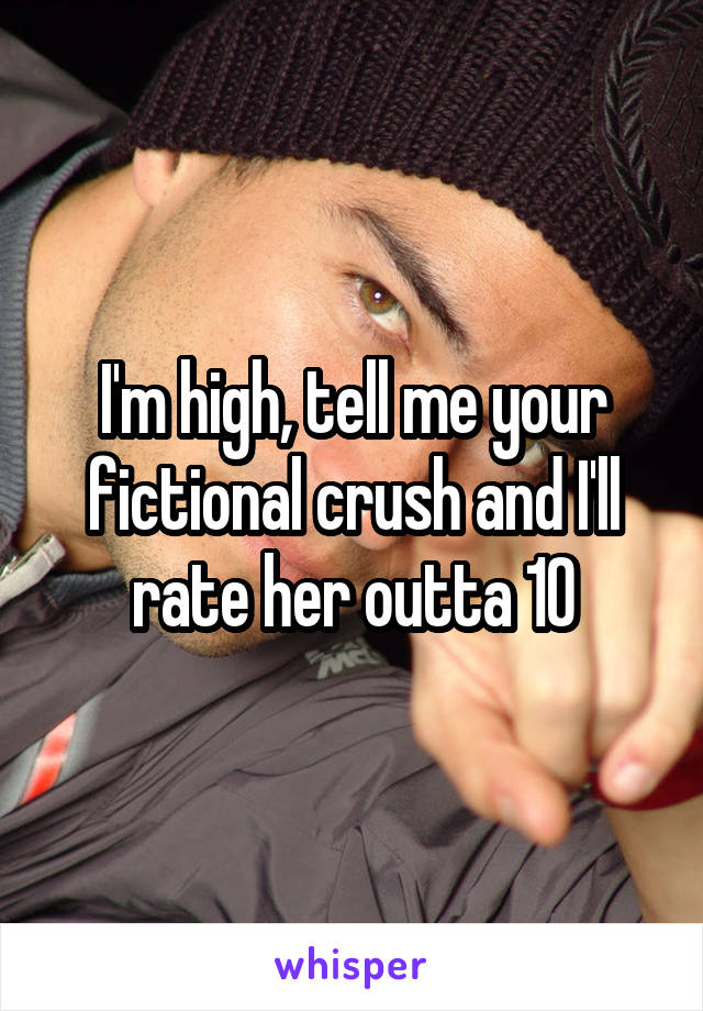 I'm high, tell me your fictional crush and I'll rate her outta 10