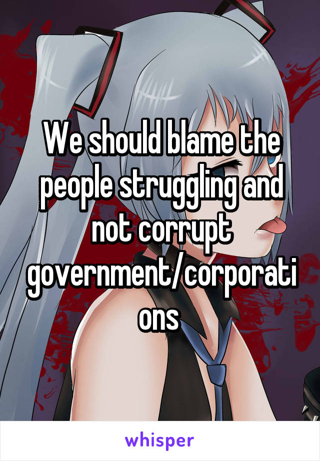 We should blame the people struggling and not corrupt government/corporations 