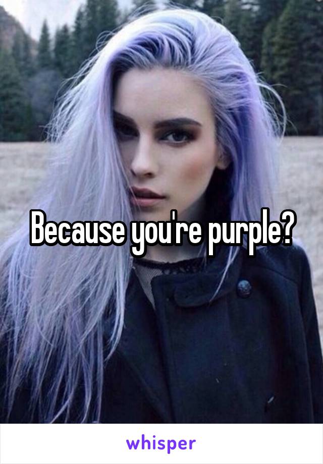 Because you're purple?