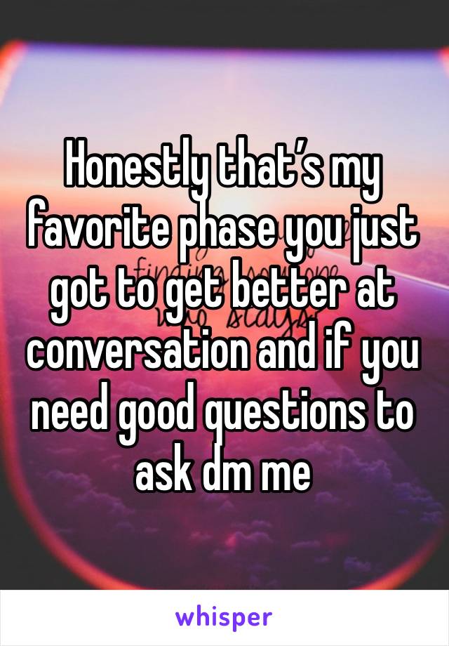 Honestly that’s my favorite phase you just got to get better at conversation and if you need good questions to ask dm me