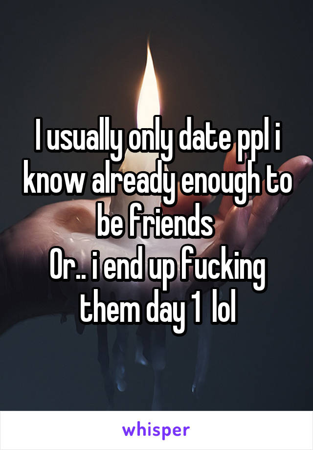 I usually only date ppl i know already enough to be friends 
Or.. i end up fucking them day 1  lol