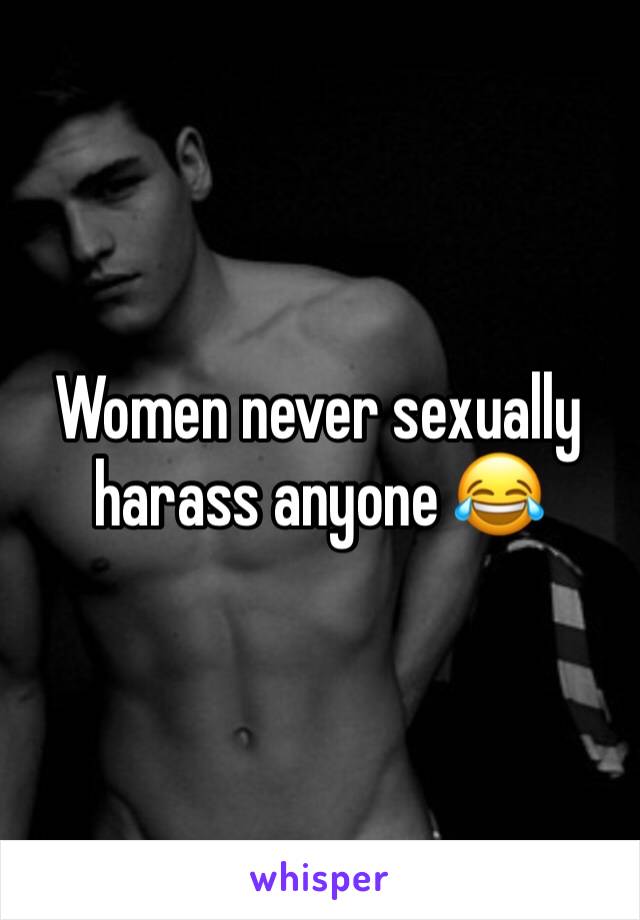 Women never sexually harass anyone 😂