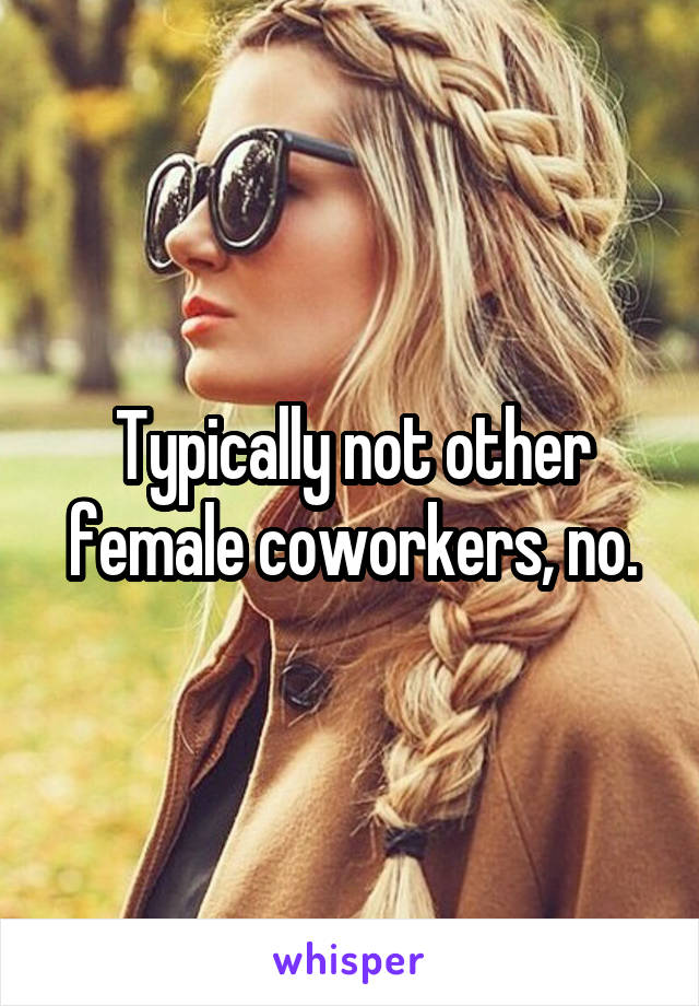 Typically not other female coworkers, no.