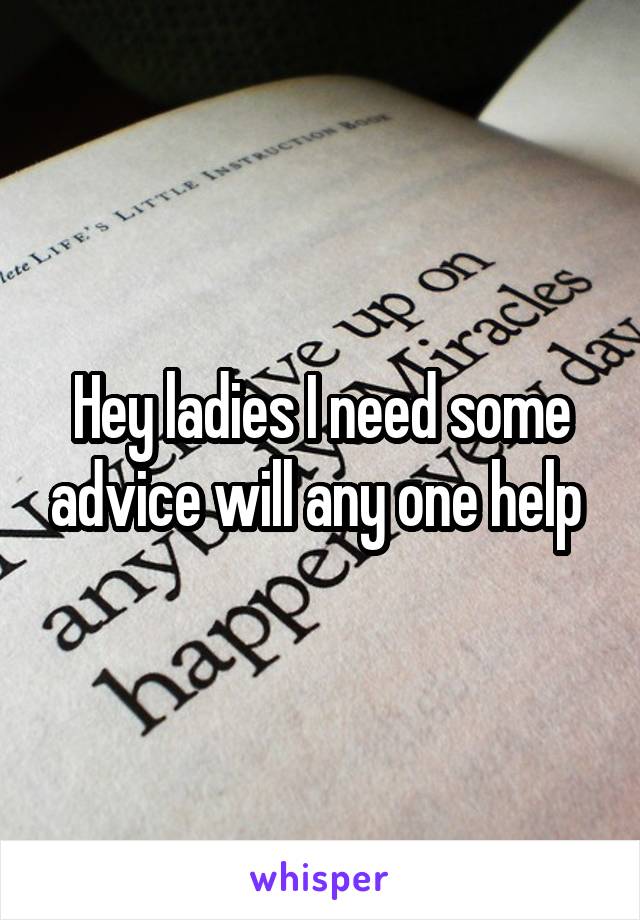 Hey ladies I need some advice will any one help 