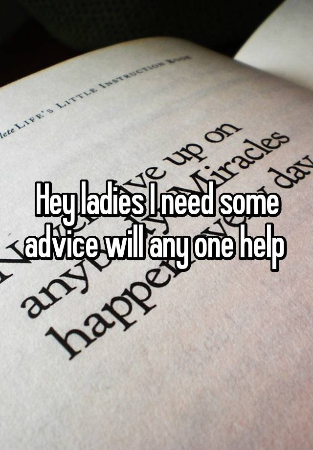 Hey ladies I need some advice will any one help 