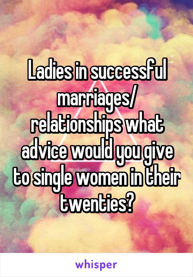 Ladies in successful marriages/ relationships what advice would you give to single women in their twenties?