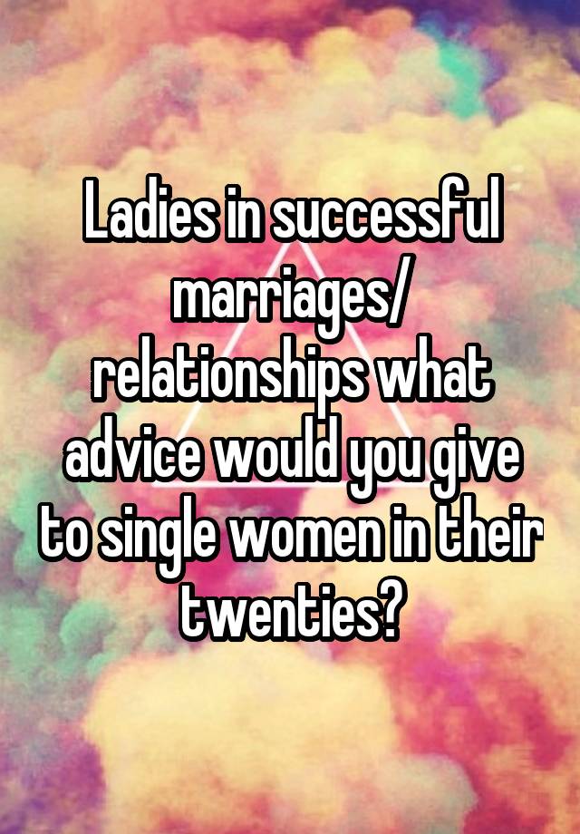 Ladies in successful marriages/ relationships what advice would you give to single women in their twenties?