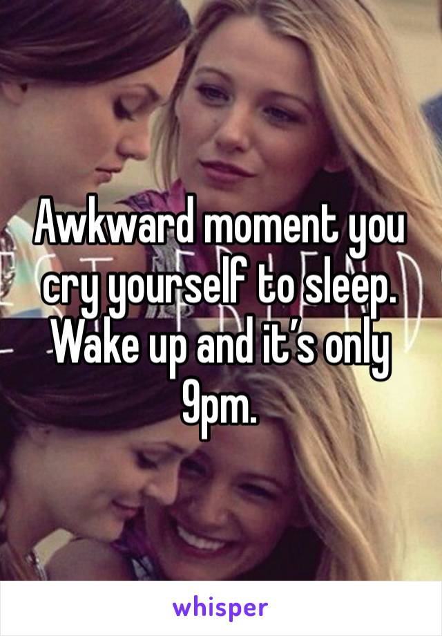 Awkward moment you cry yourself to sleep. Wake up and it’s only 9pm. 