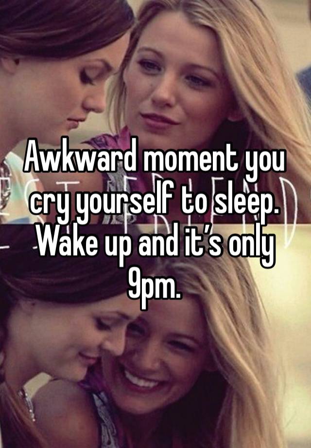 Awkward moment you cry yourself to sleep. Wake up and it’s only 9pm. 