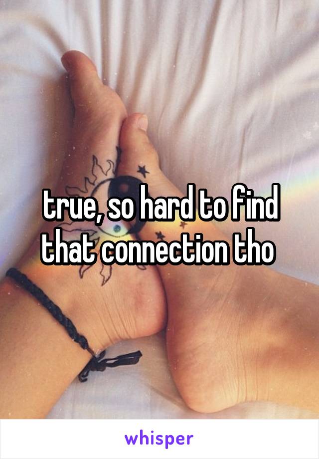 true, so hard to find that connection tho 