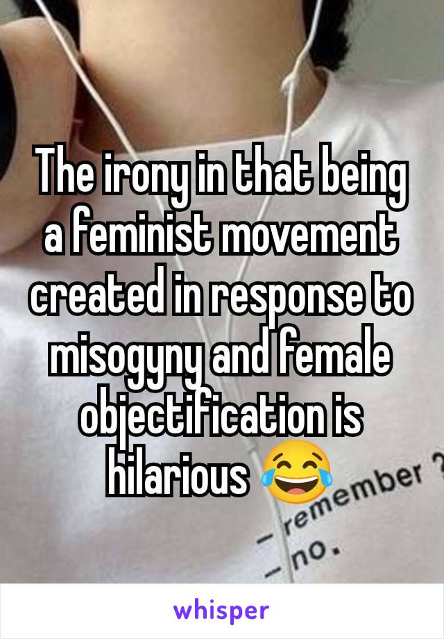 The irony in that being a feminist movement created in response to misogyny and female objectification is hilarious 😂