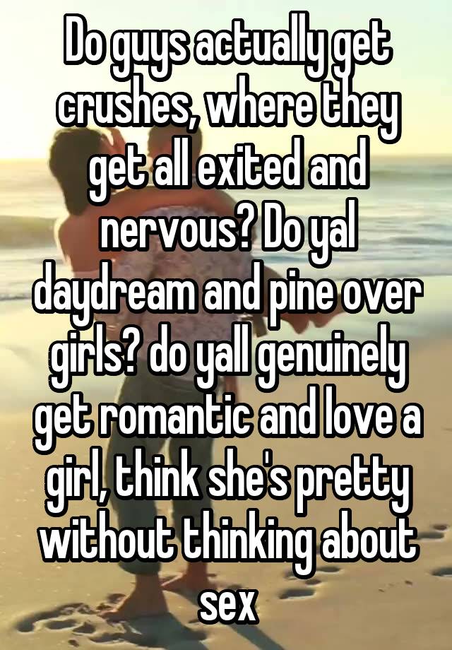 Do guys actually get crushes, where they get all exited and nervous? Do yal daydream and pine over girls? do yall genuinely get romantic and love a girl, think she's pretty without thinking about sex