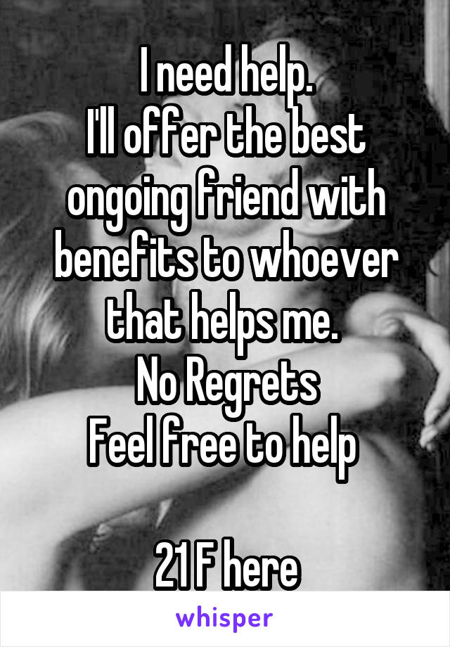 I need help.
I'll offer the best ongoing friend with benefits to whoever that helps me. 
No Regrets
Feel free to help 

21 F here